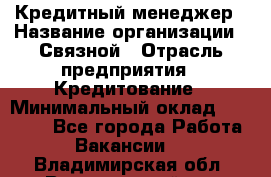 Кредитный менеджер › Название организации ­ Связной › Отрасль предприятия ­ Кредитование › Минимальный оклад ­ 32 500 - Все города Работа » Вакансии   . Владимирская обл.,Вязниковский р-н